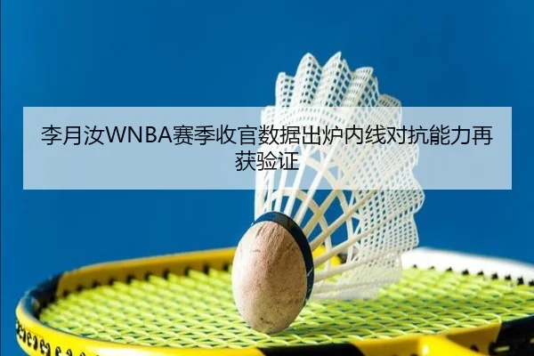 李月汝WNBA赛季收官数据出炉内线对抗能力再获验证